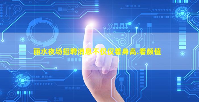 丽水夜场招聘消息不仅仅看身高.看颜值
